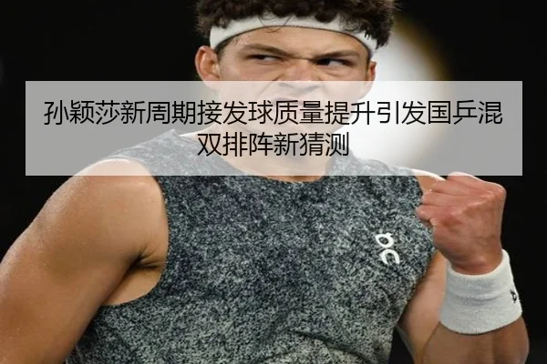 孙颖莎新周期接发球质量提升引发国乒混双排阵新猜测